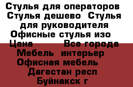 Стулья для операторов, Стулья дешево, Стулья для руководителя,Офисные стулья изо › Цена ­ 450 - Все города Мебель, интерьер » Офисная мебель   . Дагестан респ.,Буйнакск г.